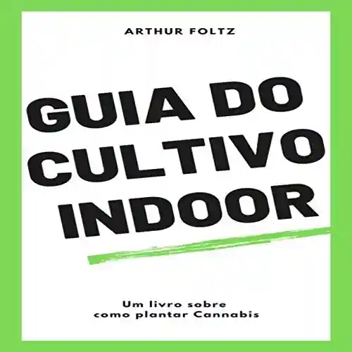 Guia do Cultivo Indoor: Um livro sobre como plantar Cannabis - Arthur Foltz
