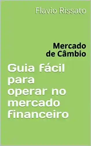 Guia fácil para operar no mercado financeiro: Mercado de Câmbio - FLAVIO RISSATO