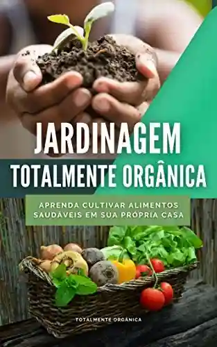 Livro Baixar: Jardinagem Totalmente Orgânica: Aprenda Cultivar Alimentos Orgânicamente