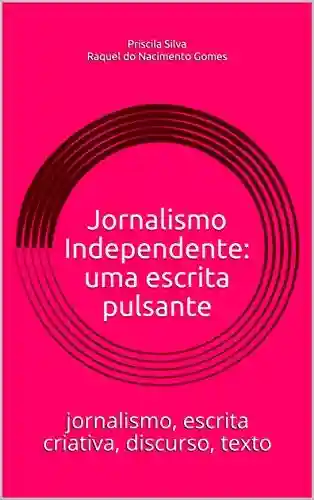 Jornalismo Independente: uma escrita pulsante: jornalismo, escrita criativa, discurso, texto - Priscila Silva Raquel do Nacimento Gomes