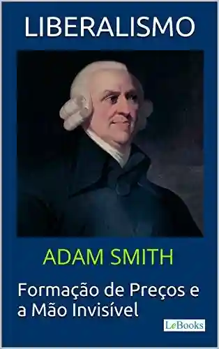 Livro Baixar: LIBERALISMO – Adam Smith: Formação de Preços e a Mão invisível (Coleção Economia Política)