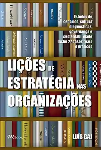 Livro Baixar: Lições de estratégia nas organizações: Estudos de cenários, cultura, diagnósticos, governança e sustentabilidade – inclui 27 casos reais e práticos