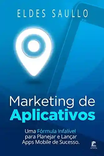 Marketing de Aplicativos: Uma Fórmula Infalível para Planejar e Promover Apps Mobile de Sucesso - Eldes Saullo