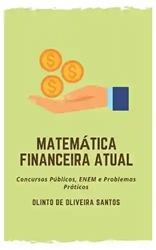 Matemática Financeira Atual: Concursos Públicos, ENEM e Problemas Práticos - Olinto de Oliveira Santos