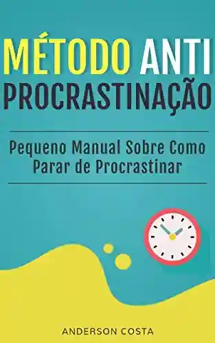 MÉTODO ANTI-PROCRASTINAÇÃO: Pequeno Manual Sobre Como Parar de Procrastinar - Anderson Costa