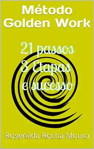 Método Golden Work: 21 passos 3 Etapas e sucesso - ROSENILDA Rocha MOURA