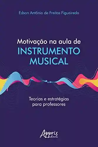 Motivação na Aula de Instrumento Musical Teorias e Estratégias para Professores - Edson Antônio de Freitas Figueiredo