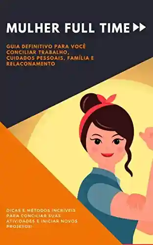 Livro Baixar: Mulher Full Time : Guia Definitivo para Conciliar Trabalho, Cuidados Pessoais, Família e Relacionamento.