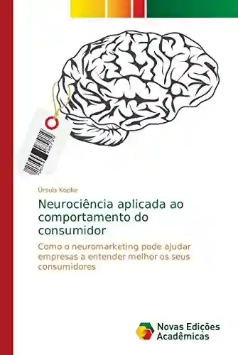 Neurociência aplicada ao comportamento do consumidor: Como o neuromarketing pode ajudar empresas a entender melhor os seus consumidores - Úrsula Kopke