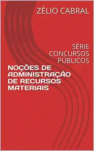 NOÇÕES DE ADMINISTRAÇÃO DE RECURSOS MATERIAIS: SÉRIE CONCURSOS PÚBLICOS - Zélio Cabral