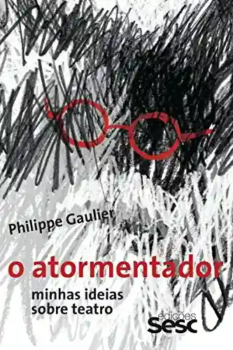 O atormentador: Minhas ideias sobre teatro - Philippe Gaulier