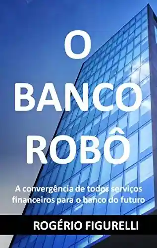 O Banco Robô: A convergência de todos serviços financeiros para o banco do futuro - Rogério Figurelli