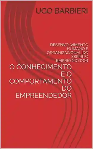 O CONHECIMENTO E O COMPORTAMENTO DO EMPREENDEDOR: DESENVOLVIMENTO HUMANO E ORGANIZACIONAL DO ESPÍRITO EMPREENDEDOR - Ugo Barbieri