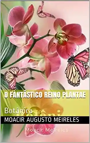 O Fantástico Reino Plantae: Botânica - Moacir Augusto Meireles