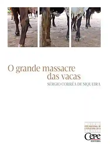 O grande massacre das vacas: 1º PRÊMIO CEPE NACIONAL DE LITERATURA 2015 – ROMANCE - Sérgio Corrêa de Siqueira