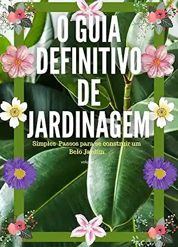 O Guia Definitivo de Jardinagem Volume 1: Simples Passos para se construir um Belo Jardim - Renan Souza