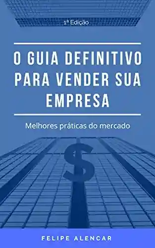 O Guia Definitivo para Vender sua Empresa: Melhores práticas do mercado - Felipe Alencar