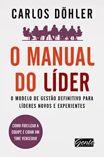 O manual do líder: O modelo de gestão definitivo para líderes novos e experientes - Carlos Alexandre Döhler