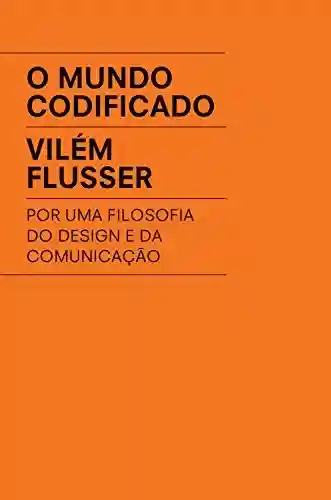 O mundo codificado: Por uma filosofia do design e da comunicação - Vilém Flusser