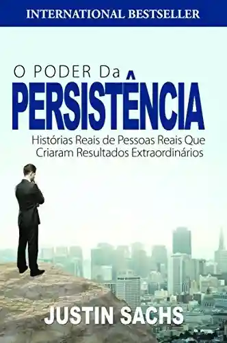 O Poder Da Persistência: Histórias Reais De Pessoas Reais Que Criaram Resultados Extraordinários - Justin Sachs