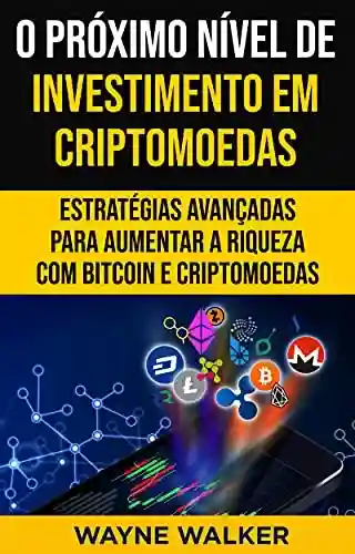 Livro Baixar: O Próximo Nível de Investimento em Criptomoedas : Estratégias Avançadas Para Aumentar a Riqueza com Bitcoin e Criptomoedas