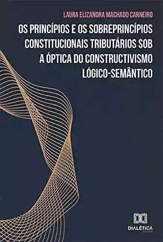 Livro Baixar: Os princípios e os sobreprincípios constitucionais tributários sob a óptica do constructivismo lógico-semântico