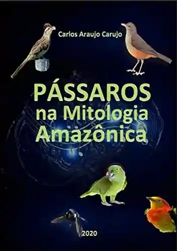Pássaros Na Mitologia Amazônica - Carlos Araujo Carujo