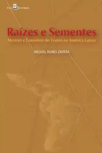 Raízes e Sementes: Mestres e Caminhos do Teatro na América Latina - Miguel Rubio Zapata