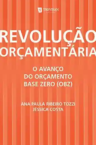 Revolução Orçamentária: o Avanço do Orçamento Base Zero (Obz) - Ana Paula Ribeiro Tozzi