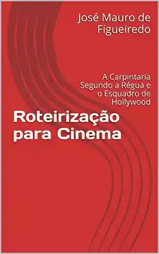 Roteirização para Cinema: A Carpintaria Segundo a Régua e o Esquadro de Hollywood - José Mauro de Figueiredo