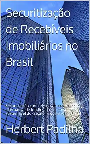 Livro Baixar: Securitização de Recebíveis Imobiliários no Brasil: Securitização com originação segura, como alternativa de funding para o crescimento sustentável do crédito imobiliário no Brasil