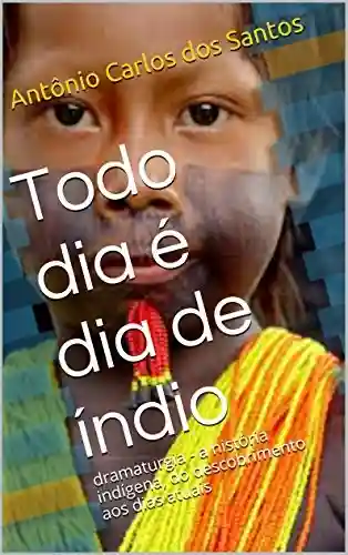 Todo dia é dia de índio: dramaturgia – a história indígena, do descobrimento aos dias atuais (Coleção Educação, Teatro & História Livro 2) - Antônio Carlos dos Santos