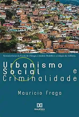 Livro Baixar: Urbanismo Social e Criminalidade: reminiscências da Escola de Chicago, o Modelo Medellín e a redução da violência