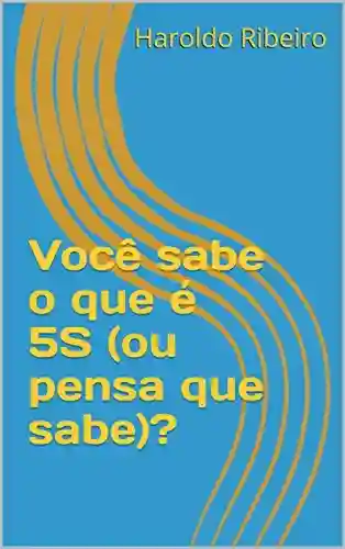 Você sabe o que é 5S (ou pensa que sabe)? (5S – Ou você implanta, ou você implanta! Livro 1) - Haroldo Ribeiro