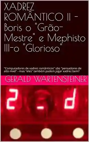 XADREZ ROMÂNTICO II -Boris o “Grão-Mestre” e Mephisto III-o “Glorioso”: “Computadores de xadrez românticos” são “pensadores de alto nível” – mas “eles” também podem jogar xadrez bem? - Gerald Wartensteiner