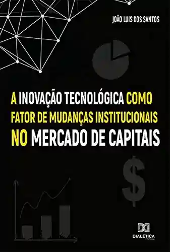 A Inovação Tecnológica como fator de mudanças institucionais no Mercado de Capitais - João Luis dos Santos