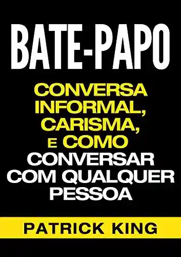 BATE-PAPO: Conversa Informal, Carisma e Como Conversar Com Qualquer Pessoa (As Habilidades de Comunicação & Habilidades Interpessoais para o Sucesso) - Patrick King