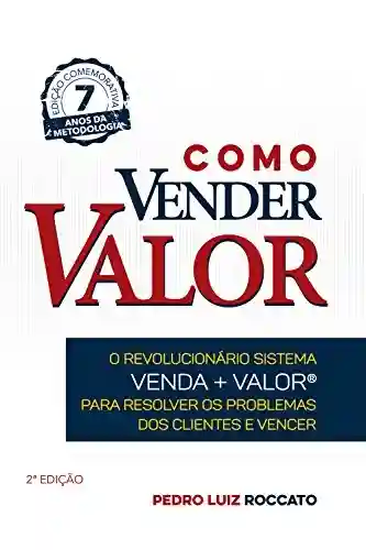 Como Vender Valor: O revolucionário sistema Venda+Valor para resolver os problemas dos clientes e vencer - Pedro Luiz Roccato