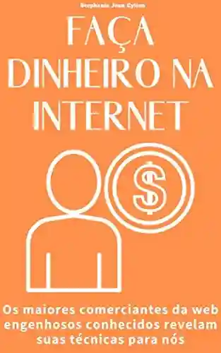 Livro Baixar: FAÇA DINHEIRO NA INTERNET: Os maiores comerciantes da web engenhosos conhecidos revelam suas técnicas para nós