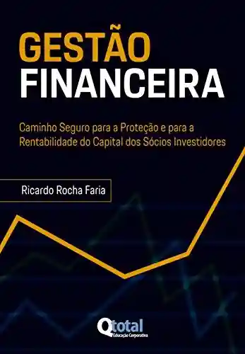 GESTÃO FINANCEIRA: Caminho Seguro para a Proteção e para a Rentabilidade do Capital dos Sócios Investidores - Ricardo Rocha Faria