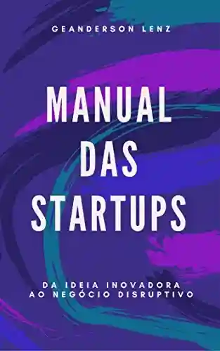 Manual das Startups: Como decifrar o mundo das empresas inovadoras de forma rápida e fácil - Geanderson Lenz