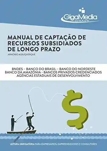Manual de Captação de Recursos Subsidiados de Longo Prazo: Um roteiro completo para ter acesso às taxas de juros mais baratas do Brasil - Arnóbio Albuquerque
