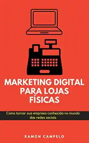 Marketing Digital para lojas físicas: Como tornar sua empresa conhecida no mundo das redes sociais - Ramon Campelo