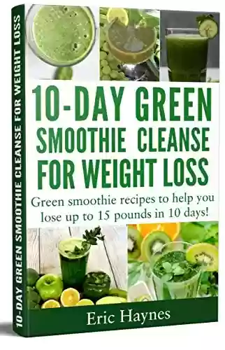 10-Day Green Smoothie Cleanse for Weight Loss: Green smoothie recipes to help you lose up to 15 pounds in 10 days (detox juice, cleanse for weight loss, ... (Juicing for Healthiness) (English Edition) - Eric Haynes
