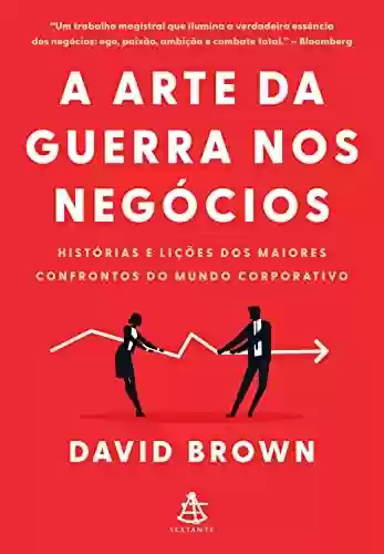 A arte da guerra nos negócios: Histórias e lições dos maiores confrontos do mundo corporativo - David Brown
