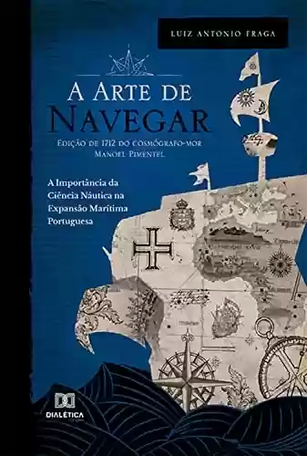 A "Arte de Navegar" (Edição de 1712) do Cosmógrafo-Mor Manoel Pimentel: A Importância da Ciência Náutica na Expansão Marítima Portuguesa - Luiz Antonio Fraga