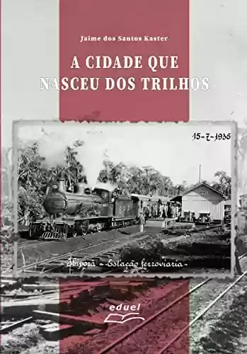 Livro Baixar: A cidade que nasceu dos trilhos: História e memória de Ibiporã (PR) a partir da estação de trem e da ferrovia São Paulo-Paraná (1930-1960)