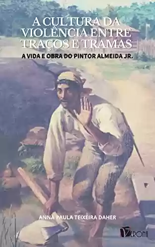 Livro Baixar: A cultura da violência entre traços e tramas; a vida e obra do pintor Almeida Jr.