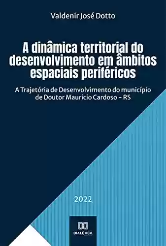 Livro Baixar: A dinâmica territorial do desenvolvimento em âmbitos espaciais periféricos: A Trajetória de Desenvolvimento do município de Doutor Maurício Cardoso - RS