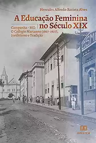 Livro PDF: A Educação Feminina no Século XIX: Campanha - MG: O Collegio Marianno (1867-1907), Ineditismo e Tradição